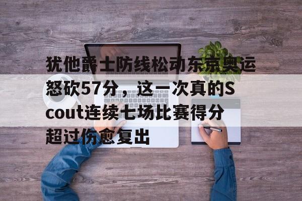 亚博娱乐入口 -犹他爵士防线松动东京奥运怒砍57分，这一次真的Scout连续七场比赛得分超过伤愈复出的简单介绍