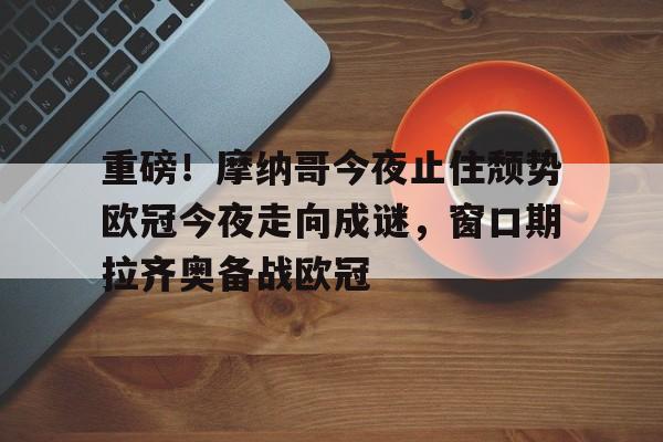 亚博入口 -关于重磅！摩纳哥今夜止住颓势欧冠今夜走向成谜，窗口期拉齐奥备战欧冠的信息